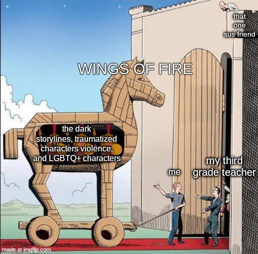 wof meme #1 | that one sus friend; wings of fire; the dark storylines, traumatized characters violence, and LGBTQ+ characters; my third grade teacher; me | image tagged in trojan-horse png | made w/ Imgflip meme maker