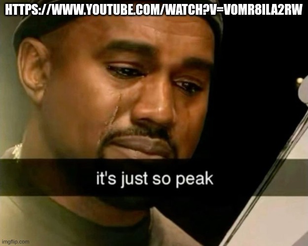 https://www.youtube.com/watch?v=VOmR8ila2rw | https://www.youtube.com/watch?v=VOmR8ila2rw | image tagged in its just so peak | made w/ Imgflip meme maker
