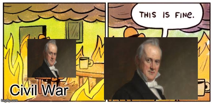 Thats why hes the worst president | Civil War | image tagged in this is fine,president,jamesbuchanan,civilwar,usa,19thcentury | made w/ Imgflip meme maker