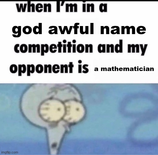 Me when I'm in a .... competition and my opponent is ..... | god awful name; a mathematician | image tagged in me when i'm in a competition and my opponent is | made w/ Imgflip meme maker