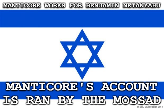 meme israel  | MANTICORE WORKS FOR BENJAMIN NETANYAHU; MANTICORE'S ACCOUNT IS RAN BY THE MOSSAD | image tagged in meme israel,remix | made w/ Imgflip meme maker