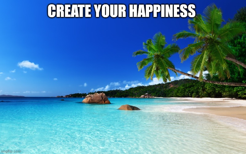 Happiness | Create your happiness | image tagged in tropical island birthday | made w/ Imgflip meme maker