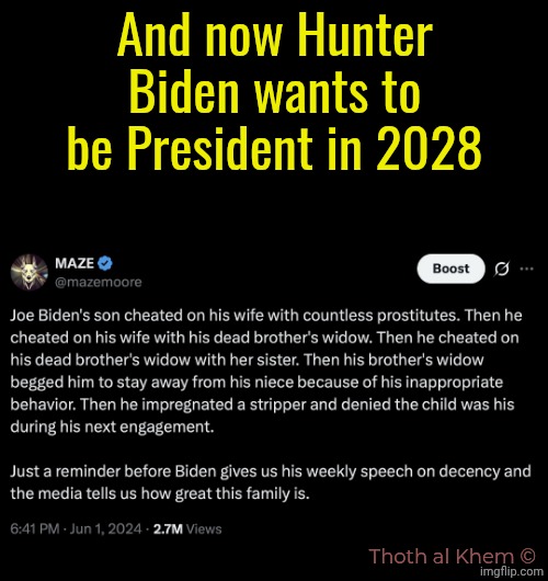 Hunter Biden for president-NOT! | And now Hunter Biden wants to be President in 2028; Thoth al Khem © | image tagged in hunter biden,crackhead hunter,where is hunter,hunter biden laptop,i have every photo on my device | made w/ Imgflip meme maker
