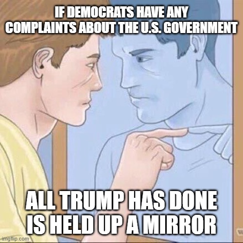 if democrats have any complaints about the U.S. government all Trump has done is held up a mirror | image tagged in pointing mirror guy | made w/ Imgflip meme maker