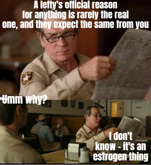 Tommy Explains | A lefty's official reason for anything is rarely the real one, and they expect the same from you; Umm why? I don't know - it's an estrogen thing | image tagged in tommy explains,funny,leftists,politics | made w/ Imgflip meme maker