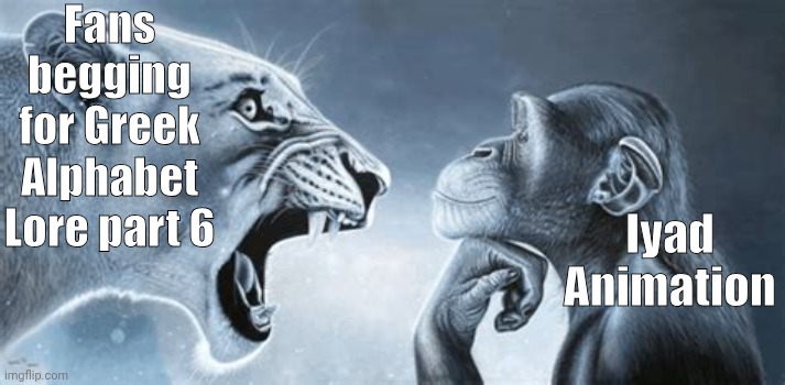 More funny GAL Meme | Fans begging for Greek Alphabet Lore part 6; Iyad Animation | image tagged in tiger yell at pondering monkey,greek alphabet lore | made w/ Imgflip meme maker