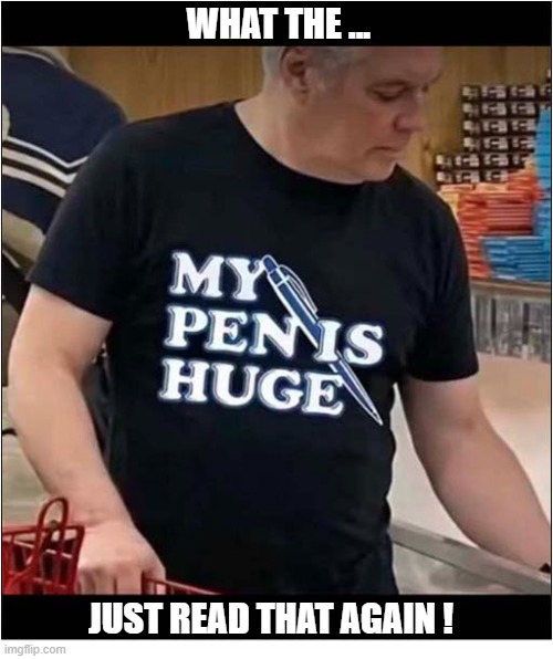 I Need This T-Shirt ! | What The ... Just Read That Again ! | image tagged in t shirt,wtf,pen,huge,play on words | made w/ Imgflip meme maker