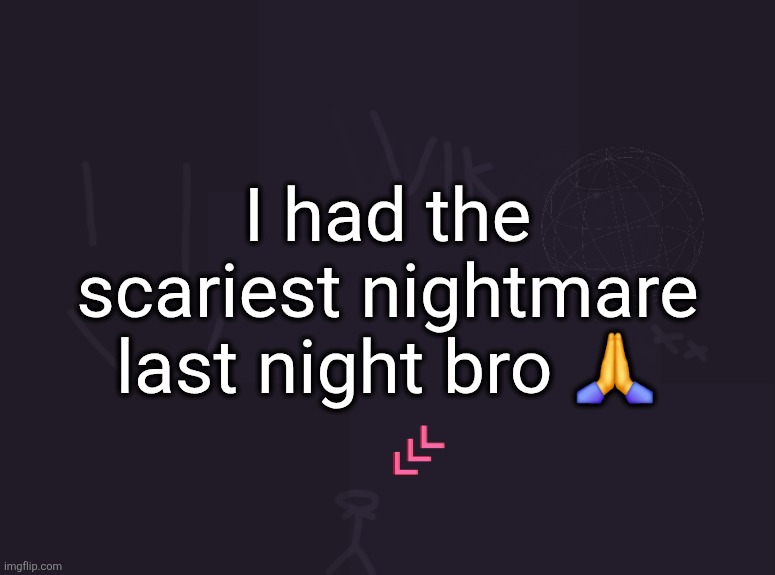 vik's image | I had the scariest nightmare last night bro 🙏 | image tagged in vik's image | made w/ Imgflip meme maker