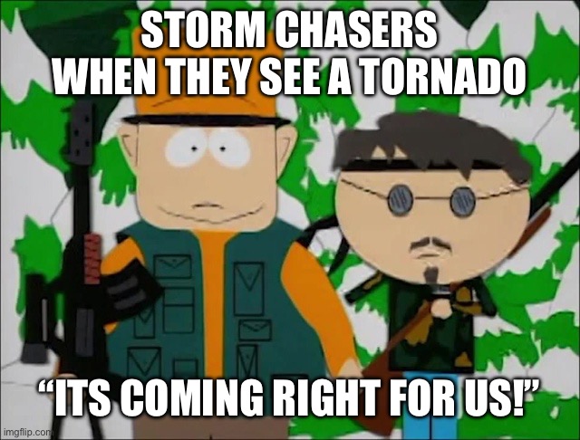 Tornadoes | Storm chasers when they see a tornado; “Its Coming Right For Us!” | image tagged in it's coming right for us,tornadoes,south park,storm chasers,why | made w/ Imgflip meme maker