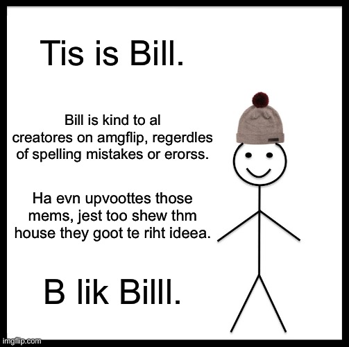 me mem edea | Tis is Bill. Bill is kind to al creatores on amgflip, regerdles of spelling mistakes or erorss. Ha evn upvoottes those mems, jest too shew thm house they goot te riht ideea. B lik Billl. | image tagged in memes,be like bill,funny,imgflip,oh wow are you actually reading these tags | made w/ Imgflip meme maker