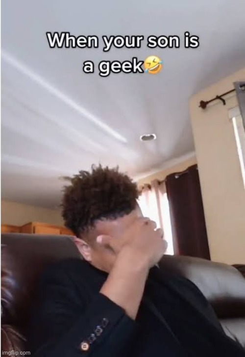 When your son is a geek | image tagged in when your son is a geek | made w/ Imgflip meme maker