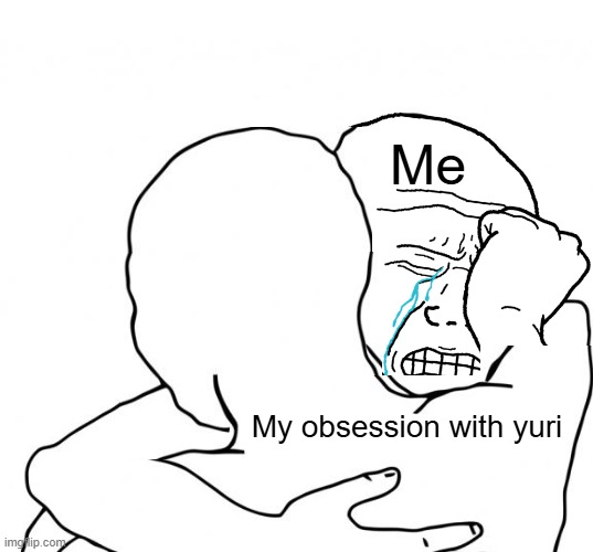 i cant help but obsess over her | Me; My obsession with yuri | image tagged in i feel your pain bro | made w/ Imgflip meme maker