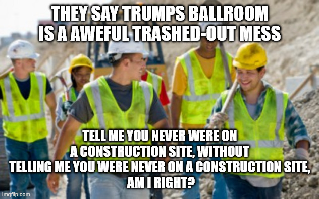 They say Trumps Ballroom is a aweful trashed-out mess Tell me you never were on a construction site, without telling me you were never on a  | image tagged in construction worker | made w/ Imgflip meme maker