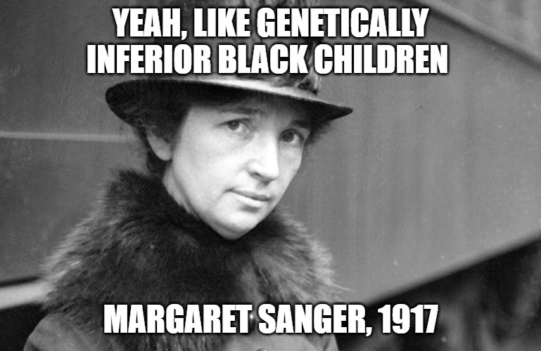 margaret sanger 1917 | Yeah, like genetically inferior black children Margaret Sanger, 1917 | image tagged in margaret sanger 1917 | made w/ Imgflip meme maker