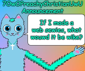 What Wouwd It Be Wike? | If I made a web sewies, what wouwd it be wike? | image tagged in 7owopreachychristianuwu announcement template,memes | made w/ Imgflip meme maker