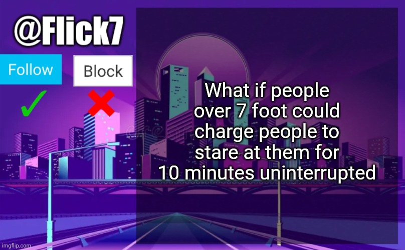 You know you want to | What if people over 7 foot could charge people to stare at them for 10 minutes uninterrupted | image tagged in flick7 announcement template | made w/ Imgflip meme maker