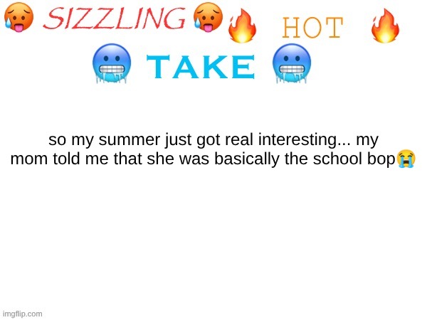 somebody help me plz... | so my summer just got real interesting... my mom told me that she was basically the school bop😭 | image tagged in sizzling hot take | made w/ Imgflip meme maker