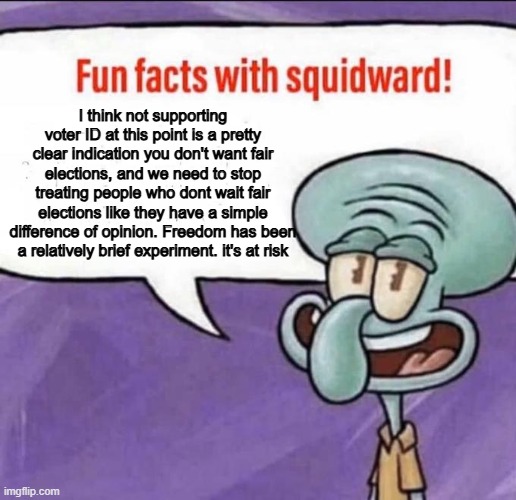 100% 100% 100% | I think not supporting voter ID at this point is a pretty clear indication you don't want fair elections, and we need to stop treating people who dont wait fair elections like they have a simple difference of opinion. Freedom has been a relatively brief experiment. it's at risk | image tagged in fun facts with squidward,memes,funny,voters,politics,political meme | made w/ Imgflip meme maker