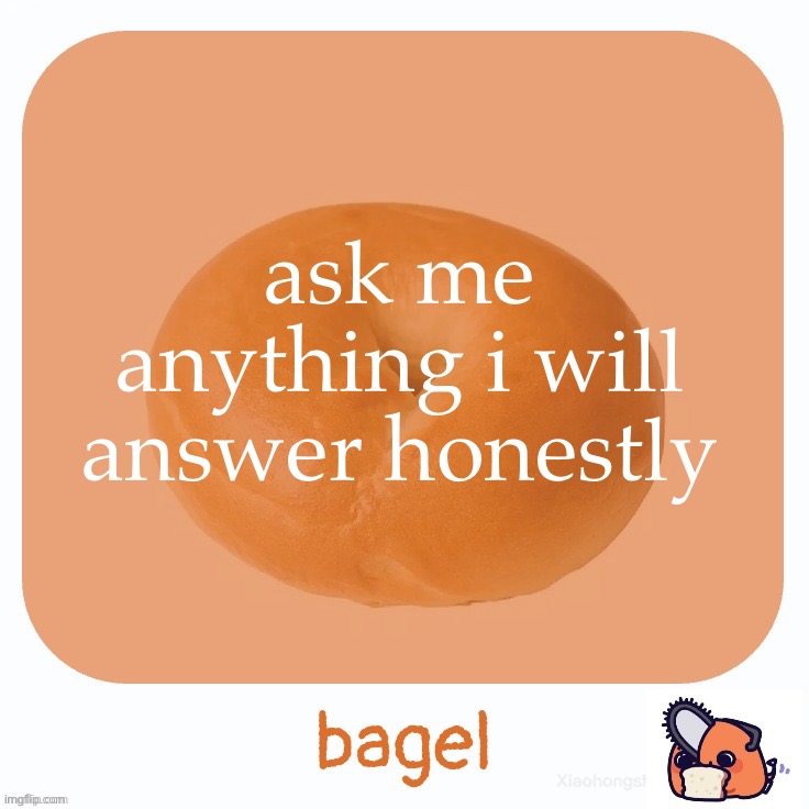 Bagel | ask me anything i will answer honestly | image tagged in bagel | made w/ Imgflip meme maker