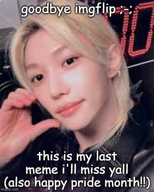 This is @get_sunghooned also known as @jimins_nonexsistent_jams signing off. Goodbye. :) | goodbye imgflip ;-;; this is my last meme i'll miss yall (also happy pride month!!) | image tagged in goodbye,imgflip,sad | made w/ Imgflip meme maker