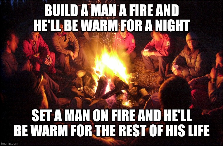 Camp fire | Build a man a fire and he'll be warm for a night Set a man on fire and he'll be warm for the rest of his life | image tagged in camp fire | made w/ Imgflip meme maker