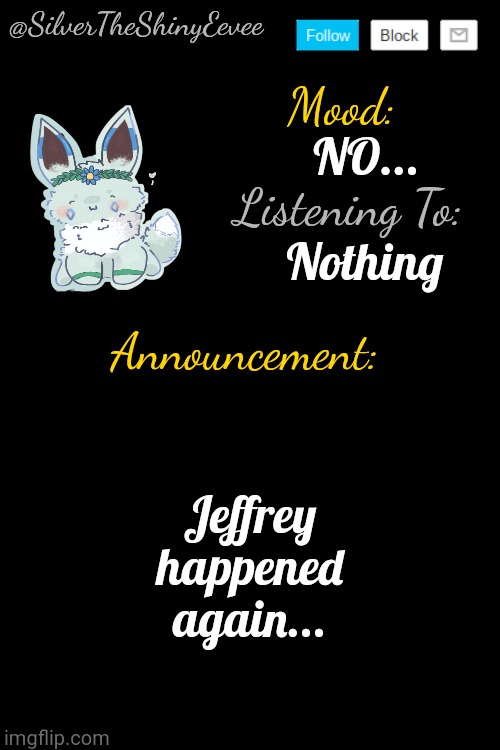 ... | NO... Nothing; Jeffrey happened again... | image tagged in silvertheshinyeevee announcement temp v4 | made w/ Imgflip meme maker