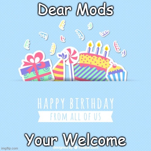 Happy birthday card  | Dear Mods; Your Welcome | image tagged in happy birthday card | made w/ Imgflip meme maker