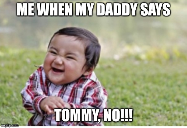 Timmy's plan | me when my daddy says; TOMMY, NO!!! | image tagged in screenshot 2026-06-08 12 34 07 pm png | made w/ Imgflip meme maker