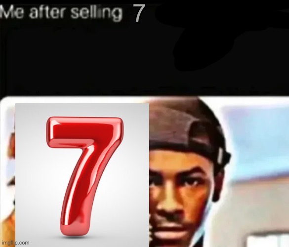 Me after selling 7 | 7 | image tagged in 7,shitpost | made w/ Imgflip meme maker