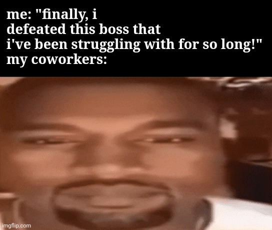 original meme idea not mine | me: "finally, i defeated this boss that i've been struggling with for so long!"
my coworkers: | image tagged in kanye west stare | made w/ Imgflip meme maker