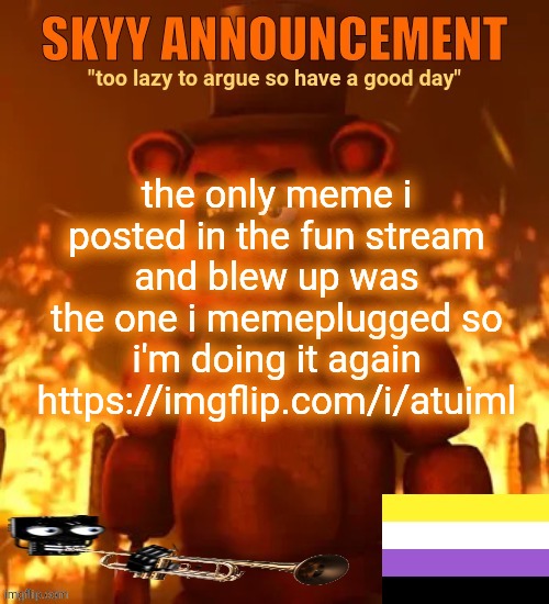 https://imgflip.com/i/atuiml | the only meme i posted in the fun stream and blew up was the one i memeplugged so i'm doing it again
https://imgflip.com/i/atuiml | made w/ Imgflip meme maker