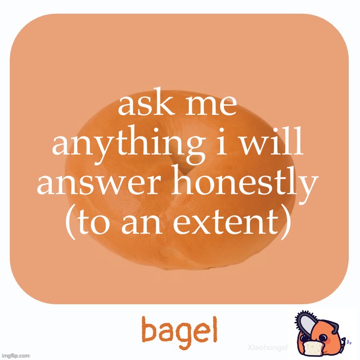Bagel | ask me anything i will answer honestly (to an extent) | image tagged in bagel | made w/ Imgflip meme maker