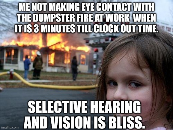 You know when it is that time | Me not making eye contact with the dumpster fire at work  when it is 3 minutes till clock out time. Selective hearing and vision is bliss. | image tagged in memes,disaster girl | made w/ Imgflip meme maker