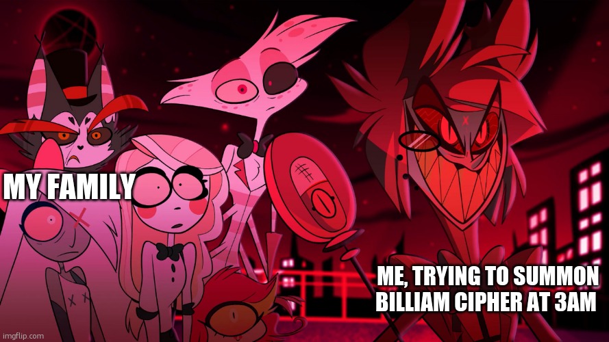 Ummm | My family; Me, trying to summon Billiam Cipher at 3AM | image tagged in alastor hazbin hotel | made w/ Imgflip meme maker