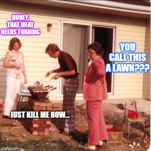 Summer BBQ Season is here! | Honey, that meat needs turning; You call this a lawn??? Just kill me now... | image tagged in 716310906_122281562396066157_2715695185407790045_n jpg | made w/ Imgflip meme maker