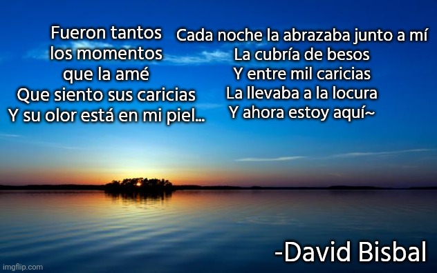 Música: Dígale, de mismo David Bisbal | Cada noche la abrazaba junto a mí
La cubría de besos
Y entre mil caricias
La llevaba a la locura
Y ahora estoy aquí~; Fueron tantos los momentos que la amé
Que siento sus caricias
Y su olor está en mi piel... -David Bisbal | image tagged in inspirational quote,david bisbal,digale,music,memes | made w/ Imgflip meme maker