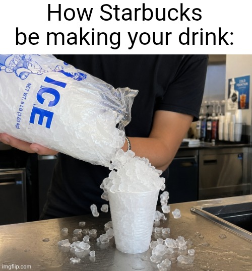 Stop trying to save money, starbucks | How Starbucks be making your drink: | image tagged in starbucks,ice,anti ice,drinks,scam,overflowing | made w/ Imgflip meme maker