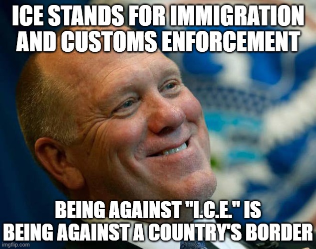 ICE stands for Immigration and Customs Enforcement being against "I.C.E." is being against a country's border | image tagged in tom homan | made w/ Imgflip meme maker