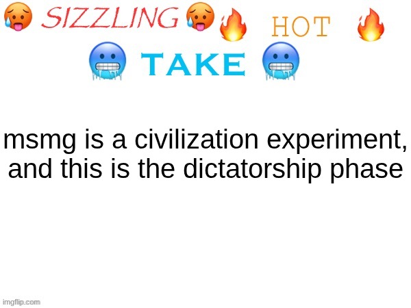 I'm risking a ban here | msmg is a civilization experiment, and this is the dictatorship phase | image tagged in sizzling hot take | made w/ Imgflip meme maker