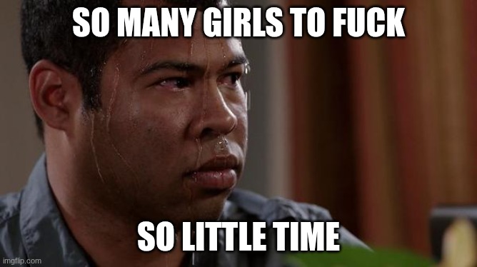 sweating bullets | so many girls to fuck so little time | image tagged in sweating bullets | made w/ Imgflip meme maker
