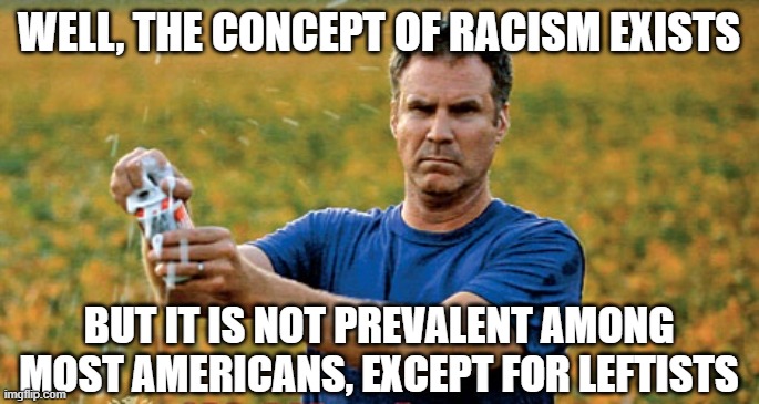 Well, the concept of racism exists but it is not prevalent among most Americans, except for Leftists | image tagged in will ferrell beer meme | made w/ Imgflip meme maker