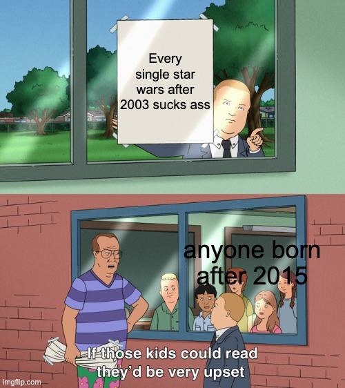 If those kids could read they'd be very upset | Every single star wars after 2003 sucks ass; anyone born after 2015 | image tagged in if those kids could read they'd be very upset | made w/ Imgflip meme maker