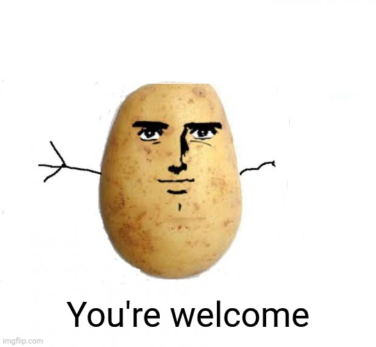 Potato king  | You're welcome | image tagged in potato king | made w/ Imgflip meme maker