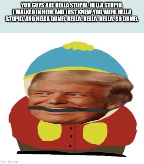 Eric Trumpman (he deserves it) | You guys are Hella stupid. Hella stupid. I walked in here and just knew you were Hella stupid. And Hella dumb. Hella. Hella. Hella. So dumb. | image tagged in cartman | made w/ Imgflip meme maker