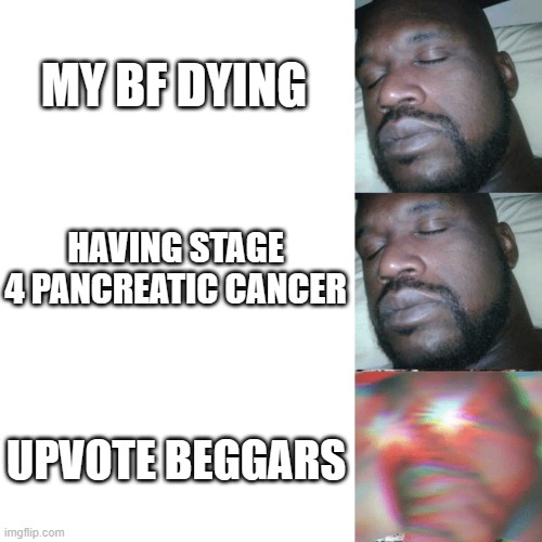I sleep extend | My bf dying; having stage 4 pancreatic cancer; Upvote beggars | image tagged in i sleep extend,funny memes,funny,so true memes,meme,fun | made w/ Imgflip meme maker