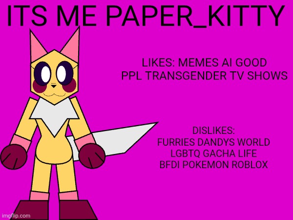 hello | Its me Paper_Kitty; Likes: memes ai good ppl transgender TV shows; Dislikes: furries dandys world lgbtq gacha life bfdi pokemon roblox | image tagged in oc,ocs,paper_kitty | made w/ Imgflip meme maker