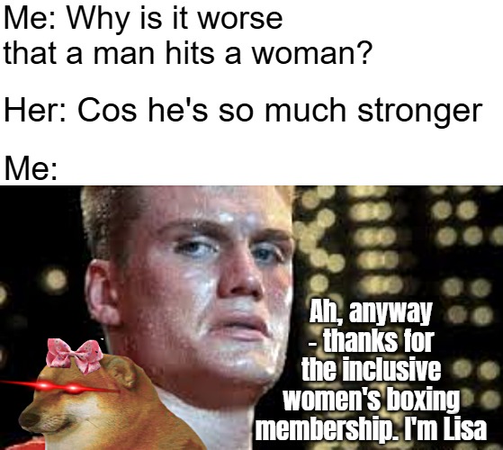 Me: Why is it worse that a man hits a woman? Her: Cos he's so much stronger; Me:; Ah, anyway - thanks for the inclusive women's boxing membership. I'm Lisa | image tagged in funny,woke,rocky,gender identity | made w/ Imgflip meme maker