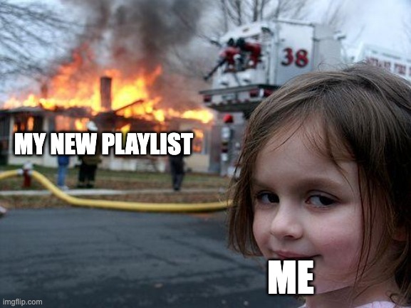 linkie in the comments | my new playlist; me | image tagged in memes,disaster girl | made w/ Imgflip meme maker