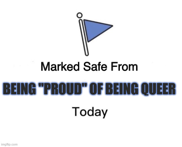PROUD TO BE STRAIGHT | BEING "PROUD" OF BEING QUEER | image tagged in memes,marked safe from,not a queer,proud to be straight  be straight | made w/ Imgflip meme maker