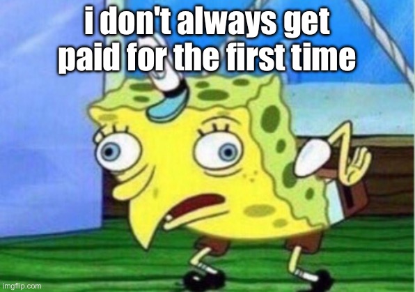 Mocking Spongebob | i don't always get paid for the first time | image tagged in memes,mocking spongebob | made w/ Imgflip meme maker